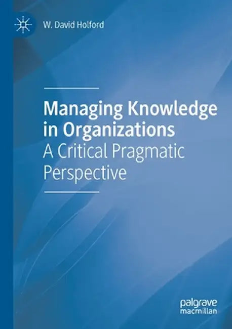 Managing Knowledge in Organizations: A Critical Pragmatic Perspective by W. David Holford