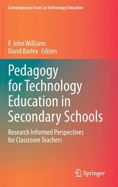 Pedagogy for Technology Education in Secondary Schools: Research Informed Perspectives for Classroom Teachers by P. John Williams