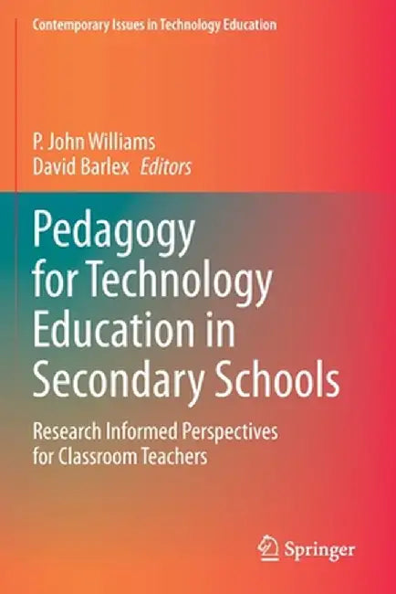 Pedagogy for Technology Education in Secondary Schools: Research Informed Perspectives for Classroom Teachers by P. John Williams