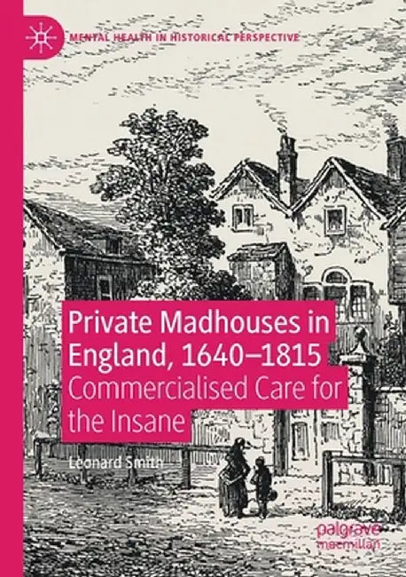 Private Madhouses in England, 1640-1815: Commercialised Care for the Insane by Leonard Smith