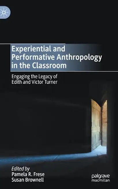 Experiential and Performative Anthropology in the Classroom: Engaging the Legacy of Edith and Victor Turner by Pamela R. Frese
