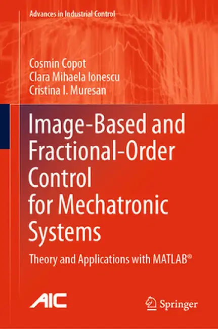 Image-Based and Fractional-Order Control for Mechatronic Systems: Theory and Applications with Matlab(r) by Cosmin Copot