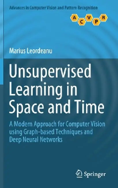 Unsupervised Learning in Space and Time: A Modern Approach for Computer Vision Using Graph-Based Techniques and Deep Neural Networks by Marius Leordeanu