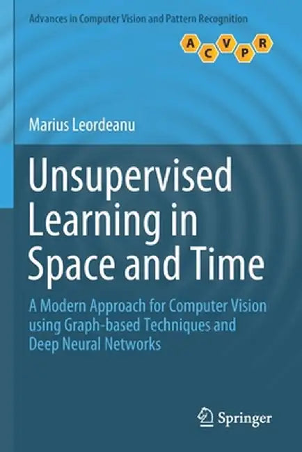 Unsupervised Learning in Space and Time: A Modern Approach for Computer Vision Using Graph-Based Techniques and Deep Neural Networks by Marius Leordeanu