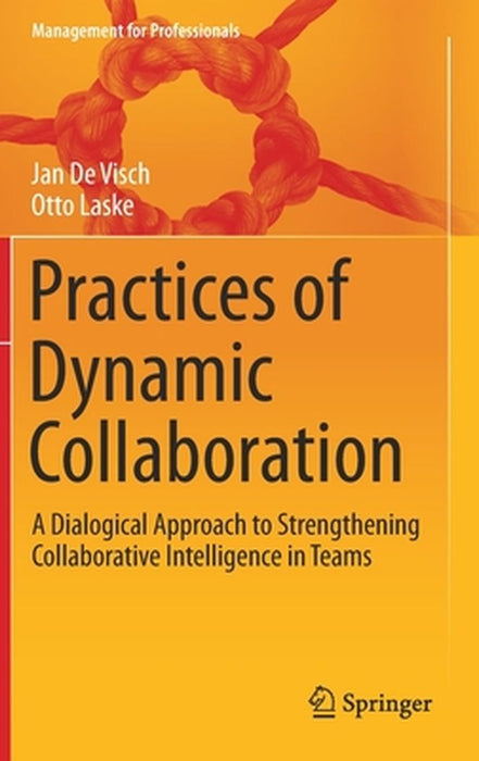 Practices of Dynamic Collaboration: A Dialogical Approach to Strengthening Collaborative Intelligence in Teams by Jan De Visch, Otto Laske
