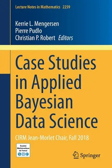 Case Studies in Applied Bayesian Data Science: Cirm Jean-Morlet Chair, Fall 2018 by Kerrie L. Mengersen