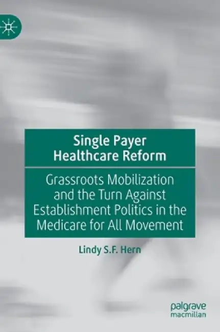 Single Payer Healthcare Reform: Grassroots Mobilization and the Turn Against Establishment Politics in the Medicare for All Movement by Lindy S. F. Hern