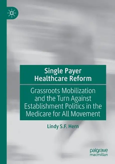 Single Payer Healthcare Reform: Grassroots Mobilization and the Turn Against Establishment Politics in the Medicare for All Movement by Lindy S. F. Hern
