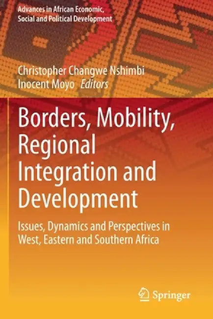 Borders, Mobility, Regional Integration and Development: Issues, Dynamics and Perspectives in West, Eastern and Southern Africa by Christopher Changwe Nshimbi