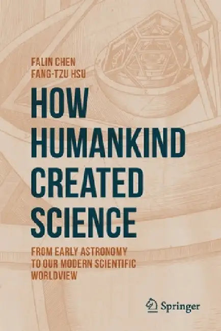 How Humankind Created Science: From Early Astronomy to Our Modern Scientific Worldview by Falin Chen