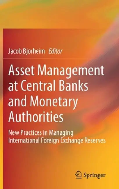 Asset Management at Central Banks and Monetary Authorities: New Practices in Managing International Foreign Exchange Reserves by Jacob Bjorheim