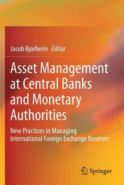 Asset Management at Central Banks and Monetary Authorities: New Practices in Managing International Foreign Exchange Reserves by Jacob Bjorheim