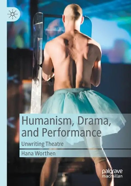 Humanism, Drama, and Performance: Unwriting Theatre by Hana Worthen