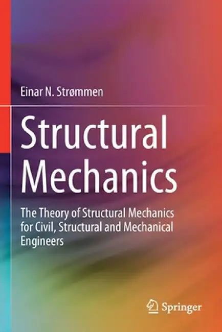 Structural Mechanics: The Theory of Structural Mechanics for Civil, Structural and Mechanical Engineers by Einar N. Strømmen