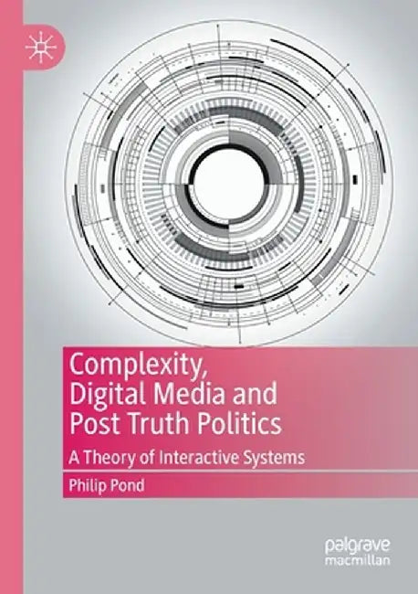 Complexity, Digital Media and Post Truth Politics: A Theory of Interactive Systems by Philip Pond