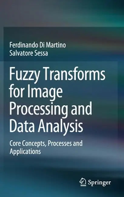 Fuzzy Transforms for Image Processing and Data Analysis: Core Concepts, Processes and Applications by Ferdinando Di Martino