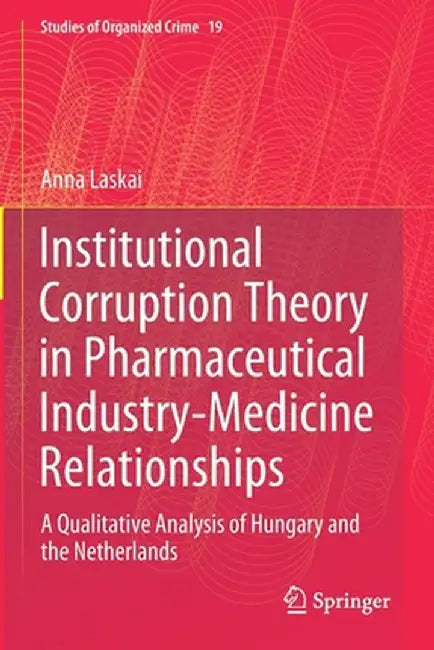 Institutional Corruption Theory in Pharmaceutical Industry-Medicine Relationships: A Qualitative Analysis of Hungary and the Netherlands by Anna Laskai