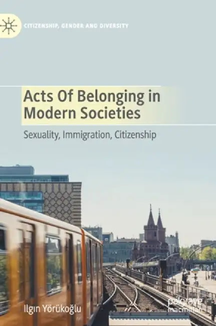 Acts of Belonging in Modern Societies: Sexuality, Immigration, Citizenship by Ilgın Yörükoğlu