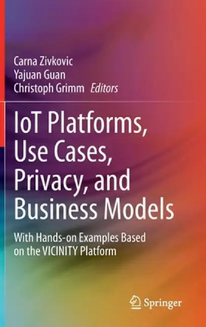 Iot Platforms, Use Cases, Privacy, and Business Models: With Hands-On Examples Based on the Vicinity Platform by Carna Zivkovic