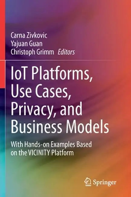 Iot Platforms, Use Cases, Privacy, and Business Models: With Hands-On Examples Based on the Vicinity Platform by Carna Zivkovic