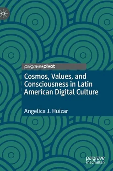 Cosmos, Values, and Consciousness in Latin American Digital Culture by Angelica J. Huizar