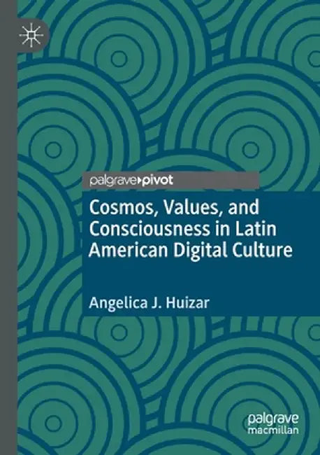 Cosmos, Values, and Consciousness in Latin American Digital Culture by Angelica J. Huizar