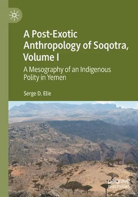 A Post-Exotic Anthropology of Soqotra, Volume I: A Mesography of an Indigenous Polity in Yemen by Serge D. Elie