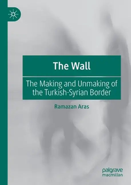 The Wall: The Making and Unmaking of the Turkish-Syrian Border by Ramazan Aras