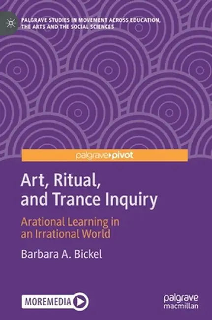 Art, Ritual, and Trance Inquiry: Arational Learning in an Irrational World by Barbara A. Bickel
