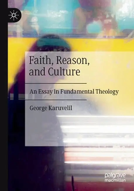 Faith, Reason, and Culture: An Essay in Fundamental Theology by George Karuvelil