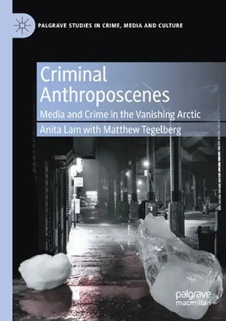 Criminal Anthroposcenes: Media and Crime in the Vanishing Arctic by Anita Lam