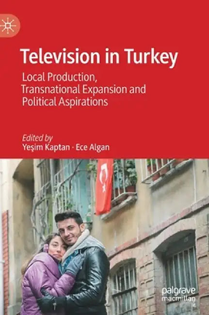Television in Turkey: Local Production, Transnational Expansion and Political Aspirations by Yeşim Kaptan