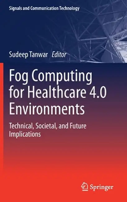 Fog Computing for Healthcare 4.0 Environments: Technical, Societal, and Future Implications by Sudeep Tanwar