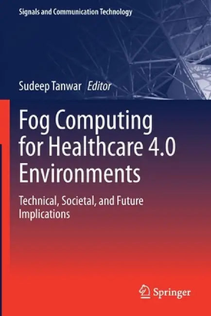 Fog Computing for Healthcare 4.0 Environments: Technical, Societal, and Future Implications by Sudeep Tanwar