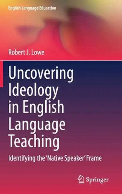 Uncovering Ideology in English Language Teaching: Identifying the 'Native Speaker' Frame by Robert J. Lowe