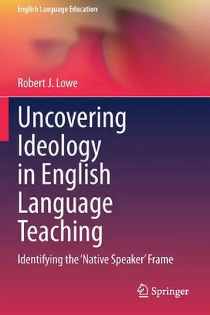 Uncovering Ideology in English Language Teaching: Identifying the 'Native Speaker' Frame by Robert J. Lowe