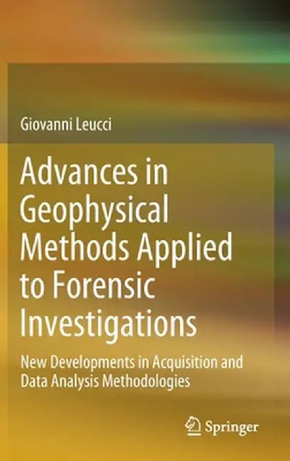 Advances in Geophysical Methods Applied to Forensic Investigations: New Developments in Acquisition and Data Analysis Methodologies by Giovanni Leucci