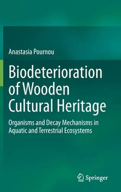 Biodeterioration of Wooden Cultural Heritage: Organisms and Decay Mechanisms in Aquatic and Terrestrial Ecosystems by Anastasia Pournou