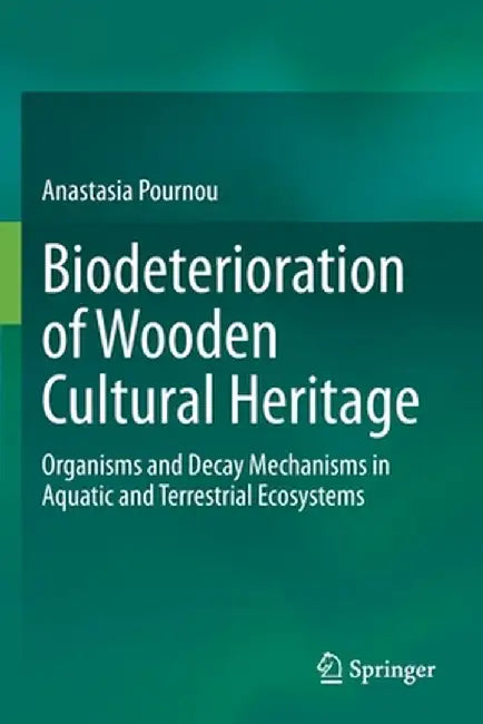 Biodeterioration of Wooden Cultural Heritage: Organisms and Decay Mechanisms in Aquatic and Terrestrial Ecosystems by Anastasia Pournou