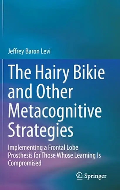 The Hairy Bikie and Other Metacognitive Strategies: Implementing a Frontal Lobe Prosthesis for Those Whose Learning Is Compromised by Jeffrey Baron Levi