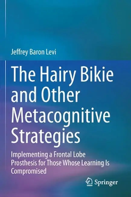 The Hairy Bikie and Other Metacognitive Strategies: Implementing a Frontal Lobe Prosthesis for Those Whose Learning Is Compromised by Jeffrey Baron Levi