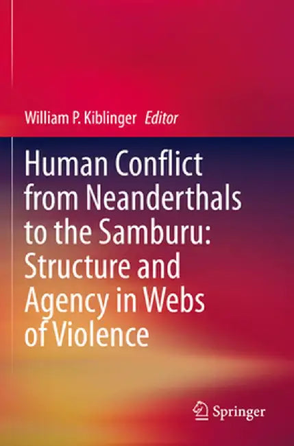 Human Conflict from Neanderthals to the Samburu: Structure and Agency in Webs of Violence by William P. Kiblinger