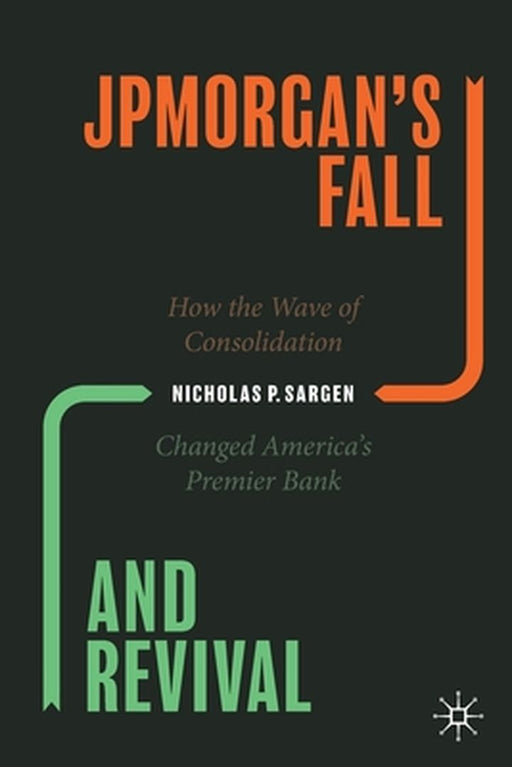 Jpmorgan's Fall and Revival: How the Wave of Consolidation Changed America's Premier Bank by Nicholas P. Sargen