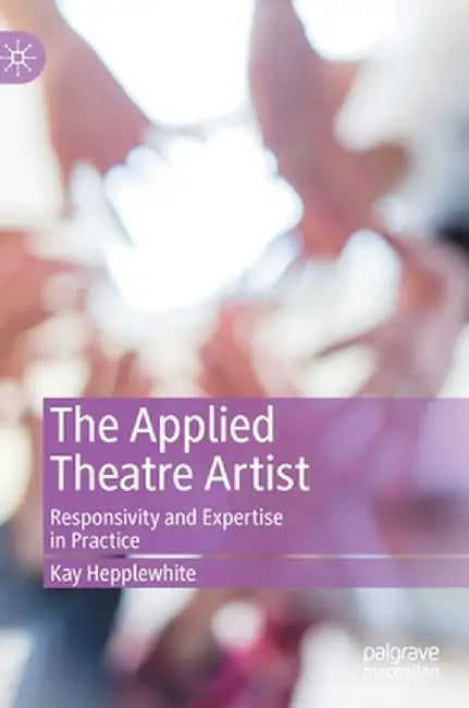 The Applied Theatre Artist: Responsivity and Expertise in Practice by Kay Hepplewhite