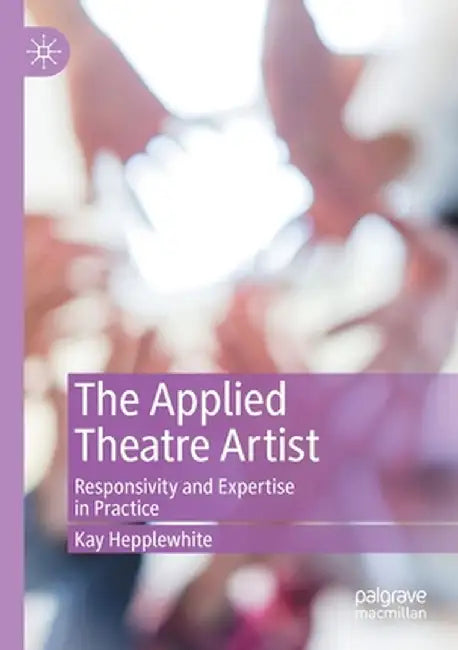 The Applied Theatre Artist: Responsivity and Expertise in Practice by Kay Hepplewhite