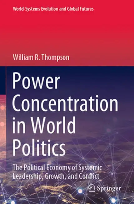 Power Concentration in World Politics: The Political Economy of Systemic Leadership, Growth, and Conflict by William R. Thompson
