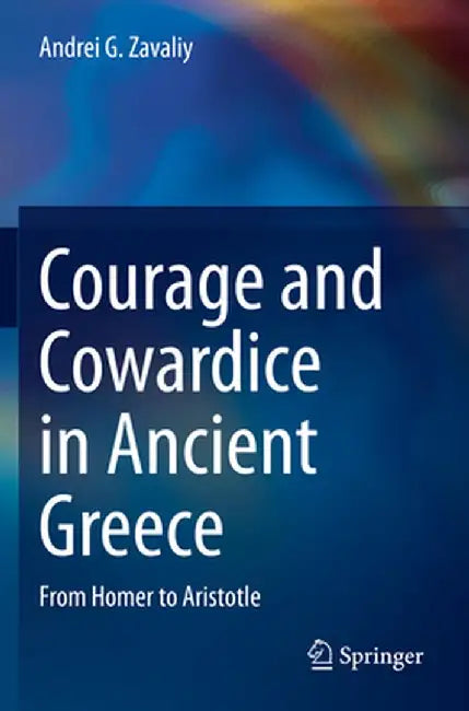 Courage and Cowardice in Ancient Greece: From Homer to Aristotle by Andrei G. Zavaliy