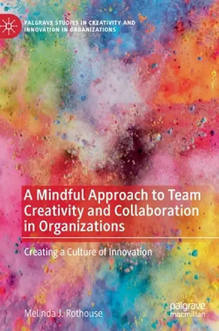 A Mindful Approach to Team Creativity and Collaboration in Organizations: Creating a Culture of Innovation by Melinda J. Rothouse