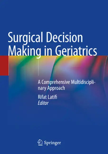 Surgical Decision Making in Geriatrics: A Comprehensive Multidisciplinary Approach by Rifat Latifi