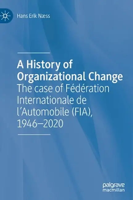 A History of Organizational Change: The Case of Fédération Internationale de l'Automobile (Fia), 1946-2020 by Hans Erik Næss